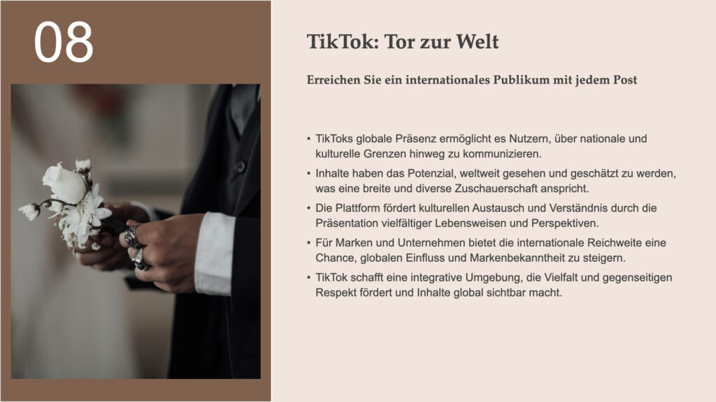 Titel: TikTok: Tor zur Welt Untertitel: Erreichen Sie ein internationales Publikum mit jedem Post Hauptaussagen: - TikToks globale Präsenz ermöglicht es Nutzern, über nationale und kulturelle Grenzen hinweg zu kommunizieren. - Inhalte haben das Potenzial, weltweit gesehen und geschätzt zu werden, was eine breite und diverse Zuschauerschaft anspricht. - Die Plattform fördert kulturellen Austausch und Verständnis durch die Präsentation vielfältiger Lebensweisen und Perspektiven. - Für Marken und Unternehmen bietet die internationale Reichweite eine Chance, globalen Einfluss und Markenbekanntheit zu steigern. - TikTok schafft eine integrative Umgebung, die Vielfalt und gegenseitigen Respekt fördert und Inhalte global sichtbar macht.