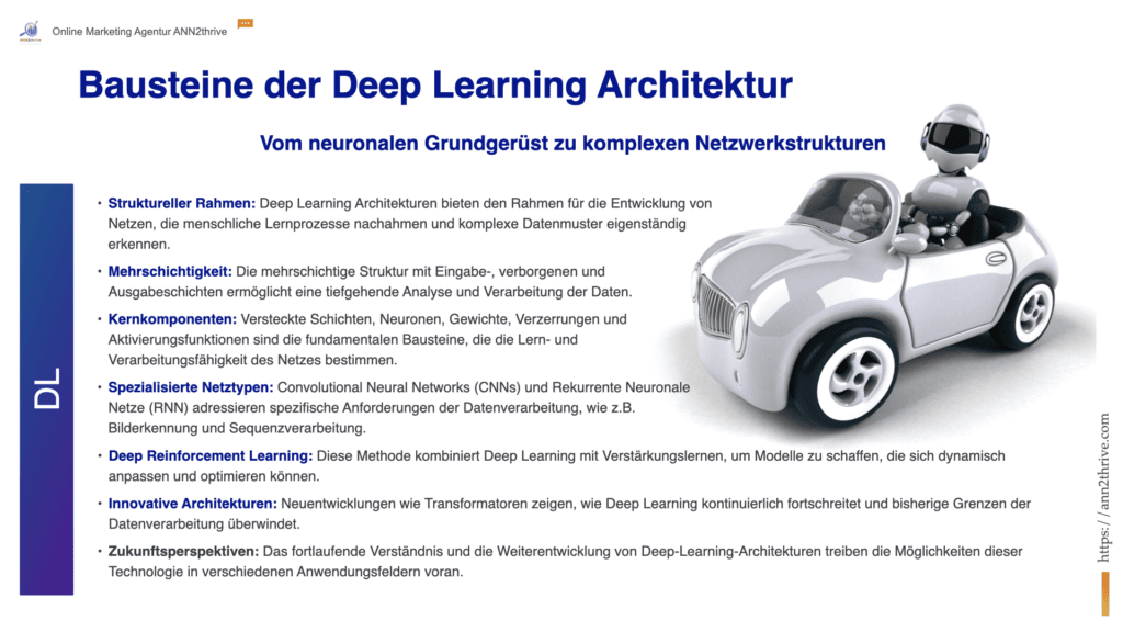 Titel: Bausteine der Deep Learning Architektur Untertitel: Vom neuronalen Grundgerüst zu komplexen Netzwerkstrukturen Hauptaussagen: Struktureller Rahmen: Deep Learning Architekturen bieten den Rahmen für die Entwicklung von Netzen, die menschliche Lernprozesse nachahmen und komplexe Datenmuster eigenständig erkennen. Mehrschichtigkeit: Die mehrschichtige Struktur mit Eingabe-, verborgenen und Ausgabeschichten ermöglicht eine tiefgehende Analyse und Verarbeitung der Daten. Kernkomponenten: Versteckte Schichten, Neuronen, Gewichte, Verzerrungen und Aktivierungsfunktionen sind die fundamentalen Bausteine, die die Lern- und Verarbeitungsfähigkeit des Netzes bestimmen. Spezialisierte Netztypen: Convolutional Neural Networks (CNNs) und Rekurrente Neuronale Netze (RNN) adressieren spezifische Anforderungen der Datenverarbeitung, wie z.B. Bilderkennung und Sequenzverarbeitung. Deep Reinforcement Learning: Diese Methode kombiniert Deep Learning mit Verstärkungslernen, um Modelle zu schaffen, die sich dynamisch anpassen und optimieren können. Innovative Architekturen: Neuentwicklungen wie Transformatoren zeigen, wie Deep Learning kontinuierlich fortschreitet und bisherige Grenzen der Datenverarbeitung überwindet. Zukunftsperspektiven: Das fortlaufende Verständnis und die Weiterentwicklung von Deep-Learning-Architekturen treiben die Möglichkeiten dieser Technologie in verschiedenen Anwendungsfeldern voran.