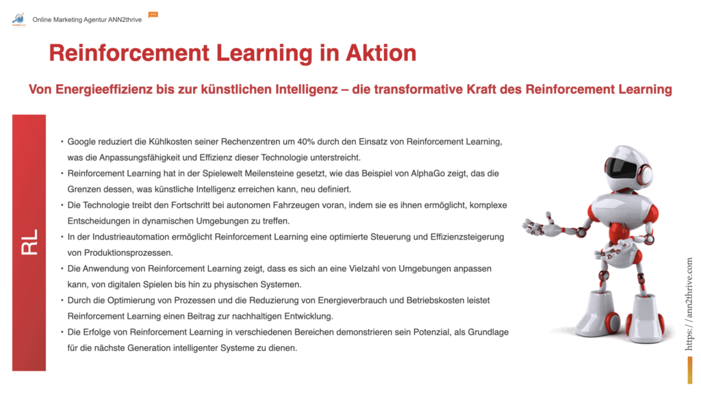 Titel: "Reinforcement Learning in Aktion: Revolutionäre Anwendungen in der realen Welt" Untertitel: "Von Energieeffizienz bis zur künstlichen Intelligenz – die transformative Kraft des Reinforcement Learning" Hauptaussagen: Google reduziert die Kühlkosten seiner Rechenzentren um 40% durch den Einsatz von Reinforcement Learning, was die Anpassungsfähigkeit und Effizienz dieser Technologie unterstreicht. Reinforcement Learning hat in der Spielewelt Meilensteine gesetzt, wie das Beispiel von AlphaGo zeigt, das die Grenzen dessen, was künstliche Intelligenz erreichen kann, neu definiert. Die Technologie treibt den Fortschritt bei autonomen Fahrzeugen voran, indem sie es ihnen ermöglicht, komplexe Entscheidungen in dynamischen Umgebungen zu treffen. In der Industrieautomation ermöglicht Reinforcement Learning eine optimierte Steuerung und Effizienzsteigerung von Produktionsprozessen. Die Anwendung von Reinforcement Learning zeigt, dass es sich an eine Vielzahl von Umgebungen anpassen kann, von digitalen Spielen bis hin zu physischen Systemen. Durch die Optimierung von Prozessen und die Reduzierung von Energieverbrauch und Betriebskosten leistet Reinforcement Learning einen Beitrag zur nachhaltigen Entwicklung. Die Erfolge von Reinforcement Learning in verschiedenen Bereichen demonstrieren sein Potenzial, als Grundlage für die nächste Generation intelligenter Systeme zu dienen.